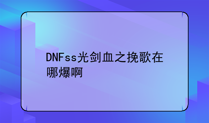 DNFss光剑血之挽歌在哪爆啊