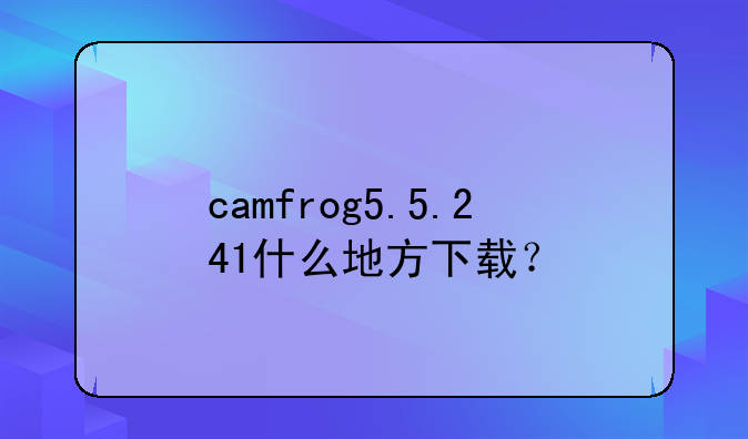 camfrog5.5.241什么地方下载？