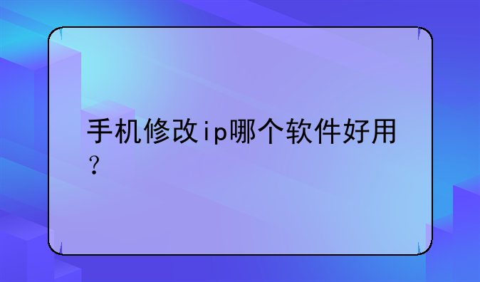 手机修改ip哪个软件好用？