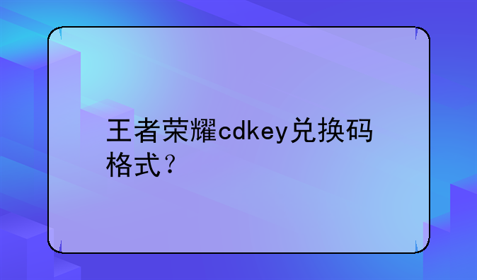 王者荣耀cdkey兑换码格式？