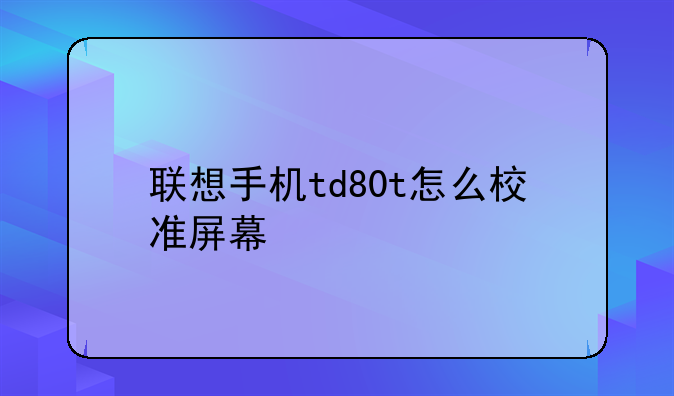联想手机td80t怎么校准屏幕