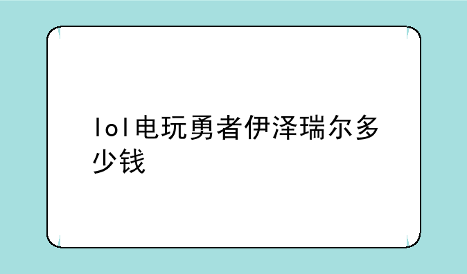 lol电玩勇者伊泽瑞尔多少钱