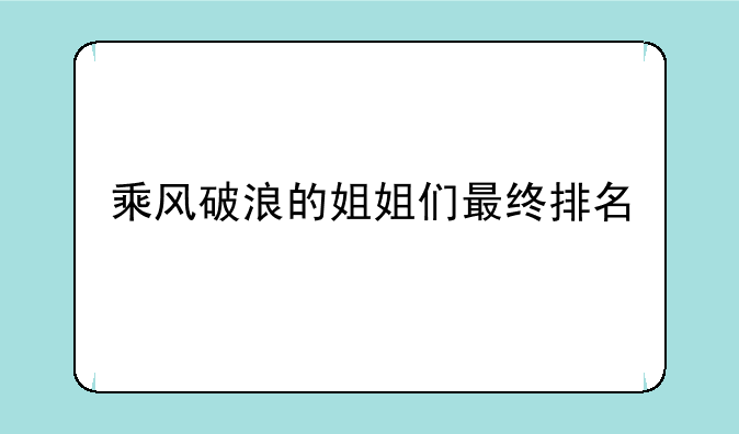 乘风破浪的姐姐们最终排名