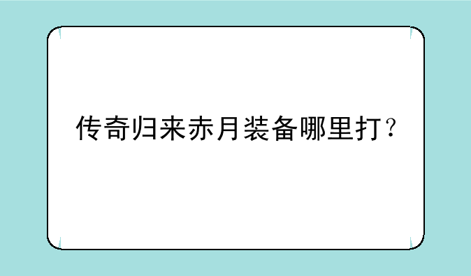 传奇归来赤月装备哪里打？