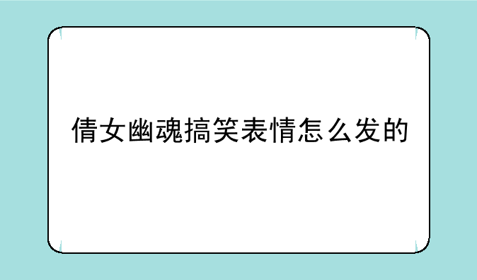 倩女幽魂搞笑表情怎么发的