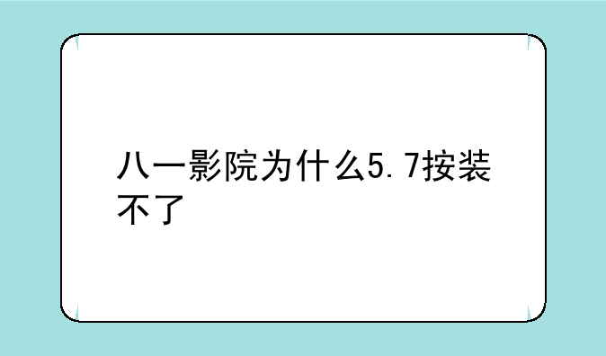 八一影院为什么5.7按装不了