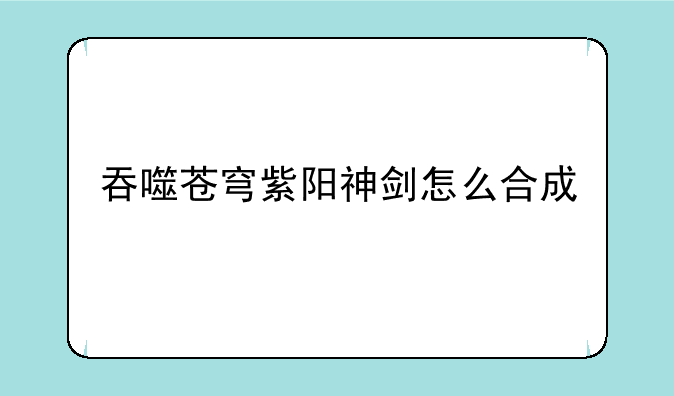 吞噬苍穹紫阳神剑怎么合成