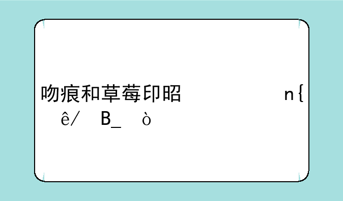 吻痕和草莓印是一回事吗？