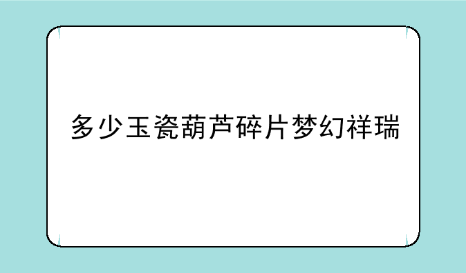 多少玉瓷葫芦碎片梦幻祥瑞