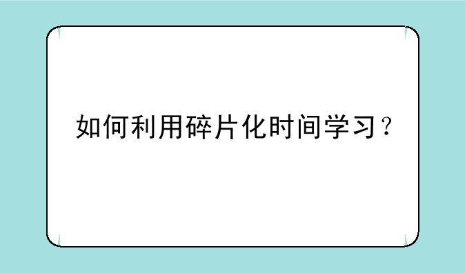 如何利用碎片化时间学习？