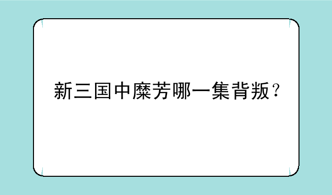 新三国中糜芳哪一集背叛？