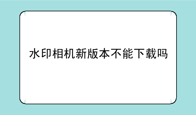 水印相机新版本不能下载吗