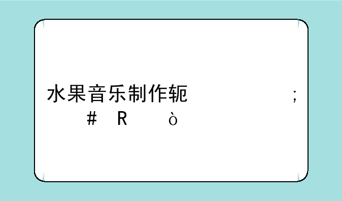 水果音乐制作软件怎么用
