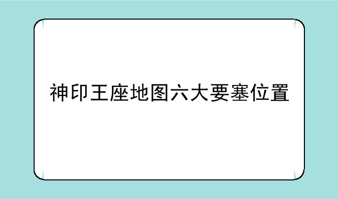 神印王座地图六大要塞位置