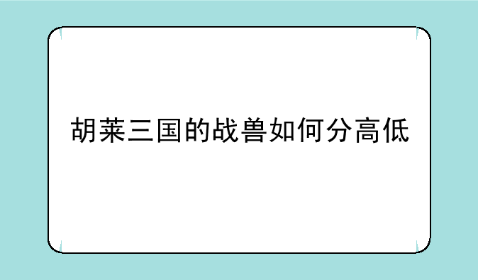 胡莱三国的战兽如何分高低