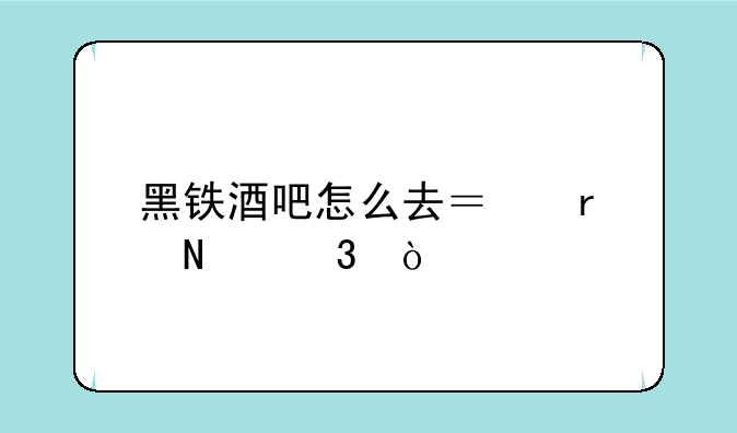 黑铁酒吧怎么去？在哪里？