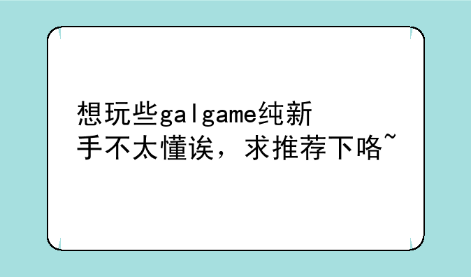 想玩些galgame纯新手不太懂诶，求推荐下咯~