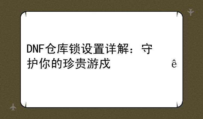 DNF仓库锁设置详解：守护你的珍贵游戏资产
