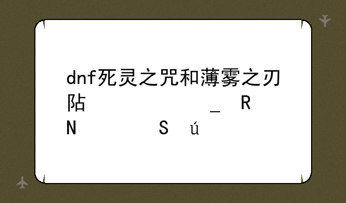 dnf死灵之咒和薄雾之刃阿修罗用哪个比较好