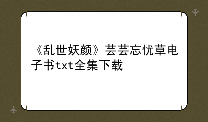 《乱世妖颜》芸芸忘忧草电子书txt全集下载
