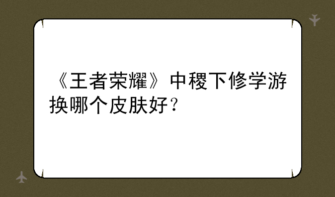 《王者荣耀》中稷下修学游换哪个皮肤好？