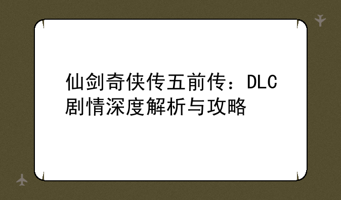 仙剑奇侠传五前传：DLC剧情深度解析与攻略