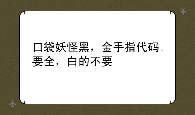 口袋妖怪黑，金手指代码。要全，白的不要