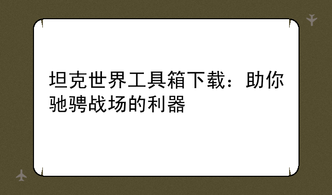 坦克世界工具箱下载：助你驰骋战场的利器