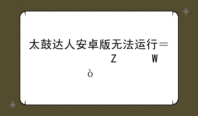 太鼓达人安卓版无法运行？解决方法大全！