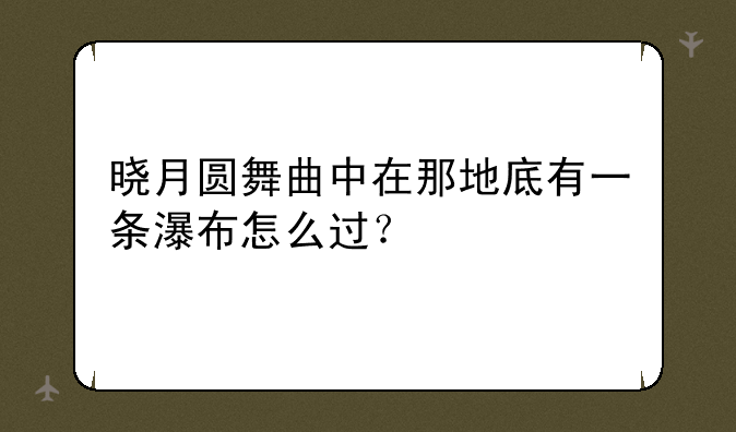 晓月圆舞曲中在那地底有一条瀑布怎么过？