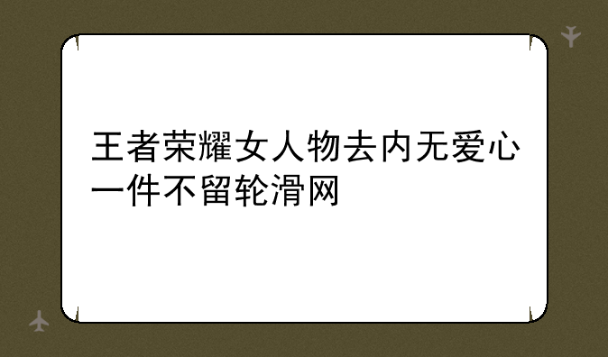 王者荣耀女人物去内无爱心一件不留轮滑网