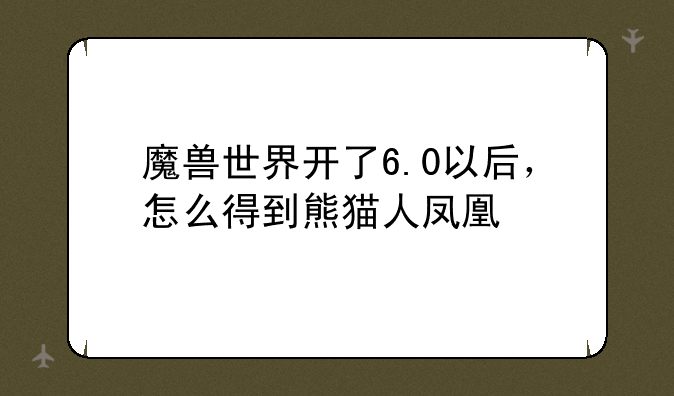 魔兽世界开了6.0以后，怎么得到熊猫人凤凰