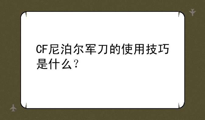 CF尼泊尔军刀的使用技巧是什么？