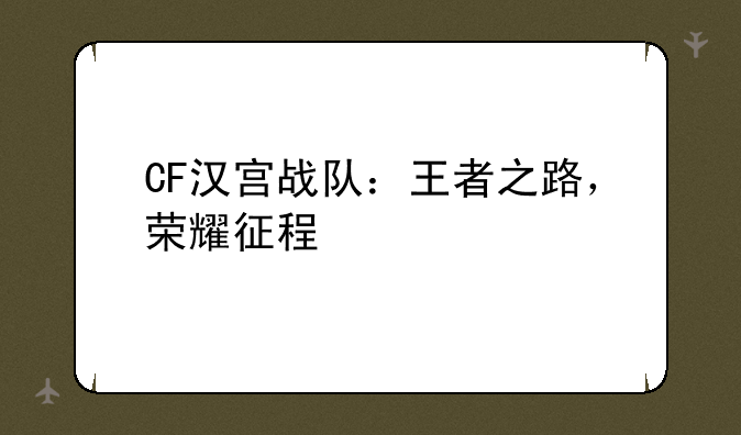 CF汉宫战队：王者之路，荣耀征程