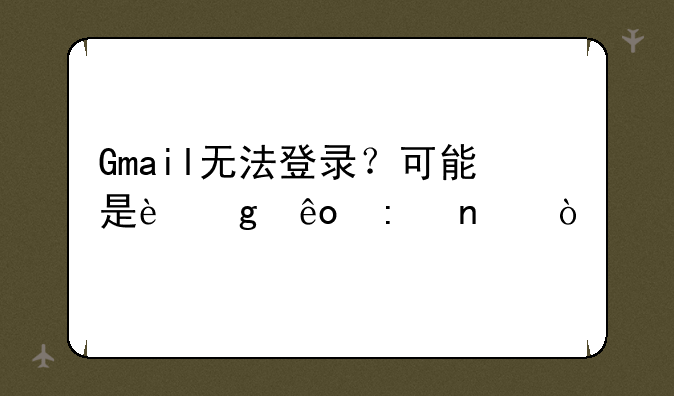 Gmail无法登录？可能是这些原因！