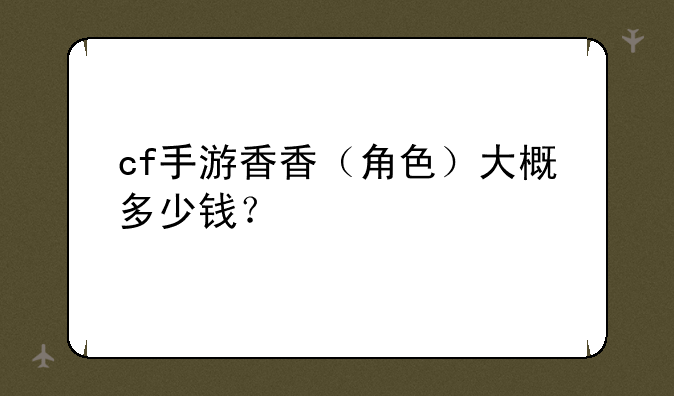 cf手游香香（角色）大概多少钱？
