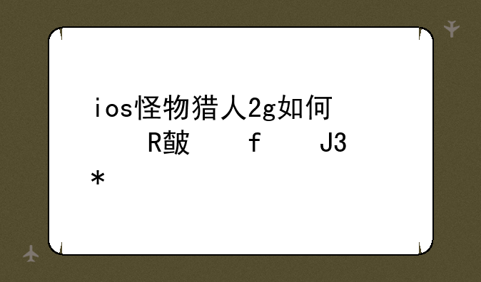 ios怪物猎人2g如何修改武器和技能