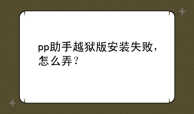 pp助手越狱版安装失败，怎么弄？