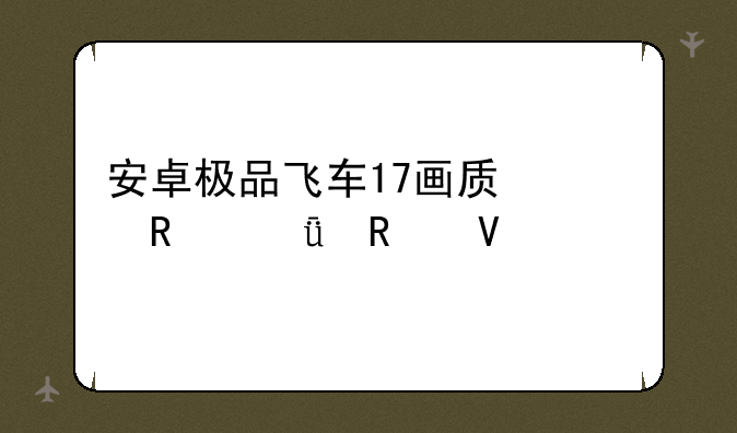 安卓极品飞车17画质修改深度攻略