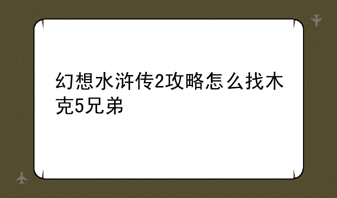 幻想水浒传2攻略怎么找木克5兄弟