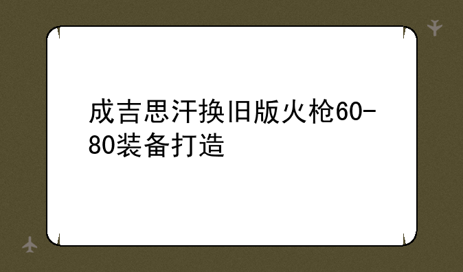 成吉思汗换旧版火枪60-80装备打造