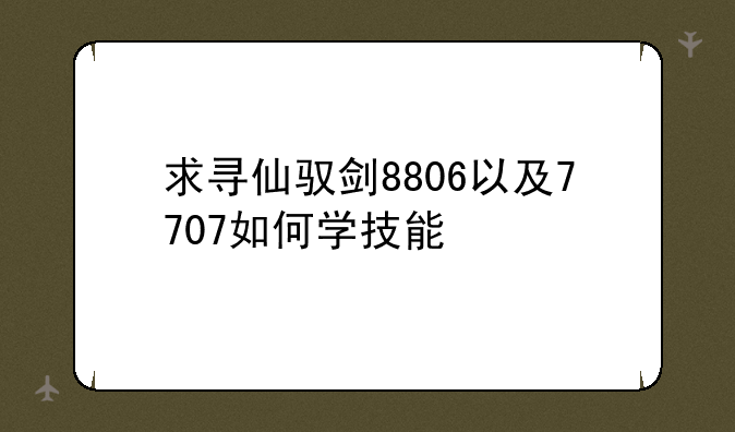 求寻仙驭剑8806以及7707如何学技能