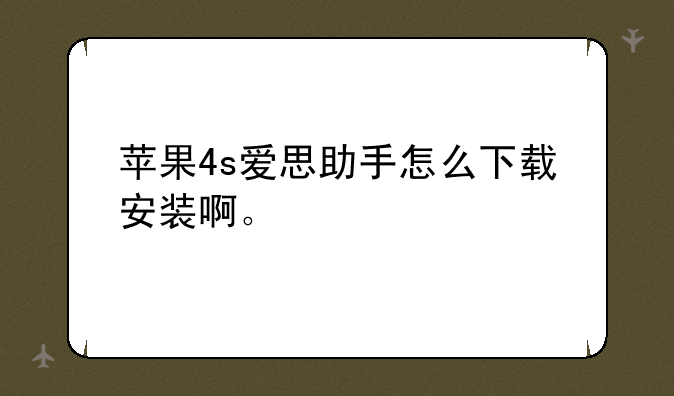 苹果4s爱思助手怎么下载安装啊。