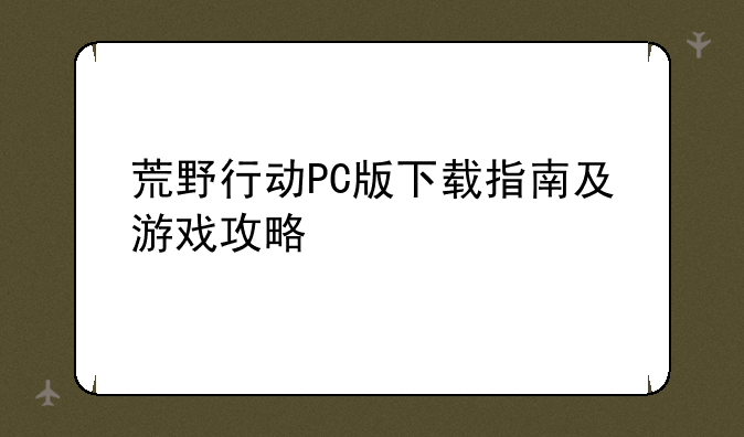 荒野行动PC版下载指南及游戏攻略