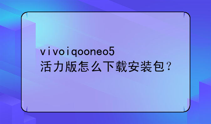 vivoiqooneo5活力版怎么下载安装包？