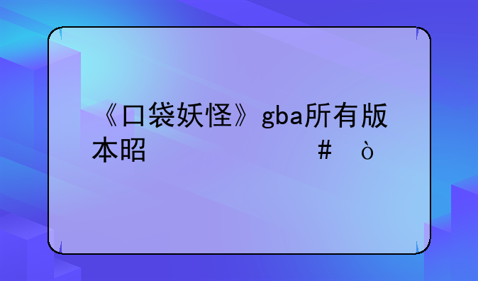 《口袋妖怪》gba所有版本是什么？