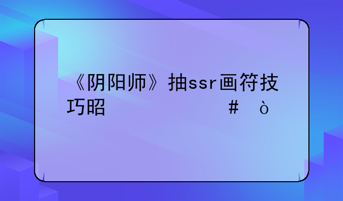 《阴阳师》抽ssr画符技巧是什么？