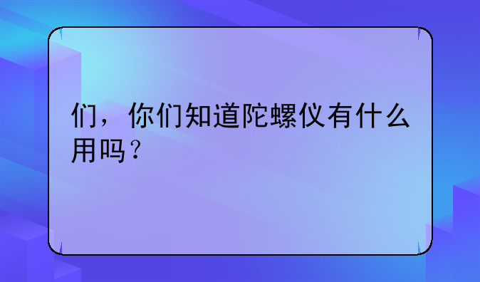 们，你们知道陀螺仪有什么用吗？