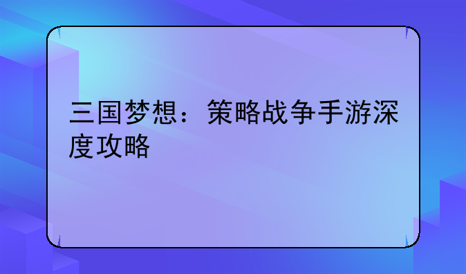 三国梦想：策略战争手游深度攻略