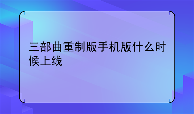 三部曲重制版手机版什么时候上线